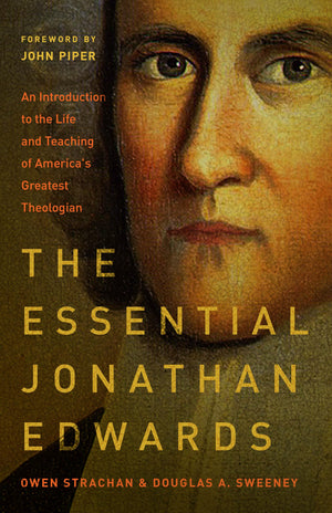 THE ESSENTIAL JONATHAN EDWARDS: AN INTRODUCTION TO THE LIFE AND TEACHING OF AMERICA'S GREATEST THEOLOGIAN
