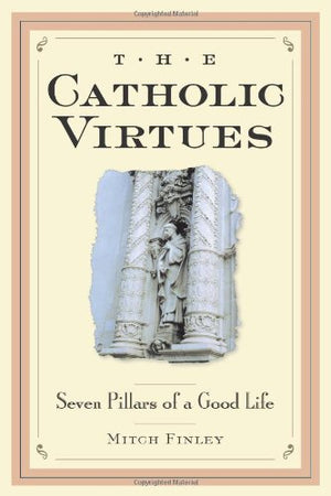 THE CATHOLIC VIRTUES: SEVEN PILLARS OF A GOOD LIFE