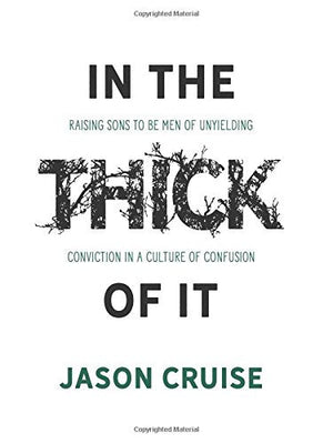 In the Thick of It: Raising Sons to Be Men of Unyielding Conviction in a Culture of Confusion