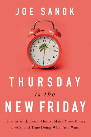 THURSDAY IS THE NEW FRIDAY: HOW TO WORK FEWER HOURS, MAKE MORE MONEY, AND SPEND TIME DOING WHAT YOU WANT