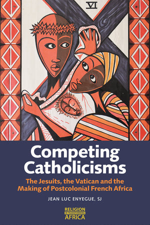 Competing Catholicisms: The Jesuits, the Vatican & the Making of Postcolonial French Africa (Religion in Transforming Africa, 10)